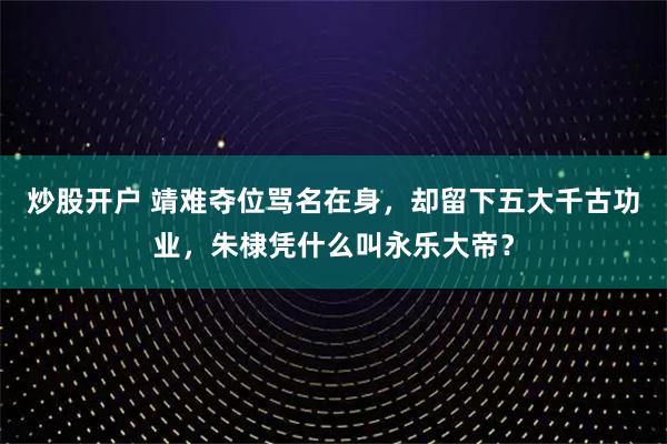 炒股开户 靖难夺位骂名在身，却留下五大千古功业，朱棣凭什么叫永乐大帝？