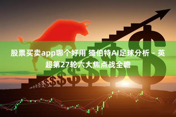 股票买卖app哪个好用 猹伯特AI足球分析 – 英超第27轮六大焦点战全瞻
