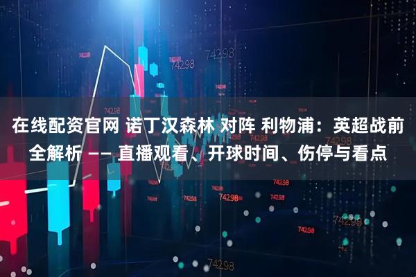 在线配资官网 诺丁汉森林 对阵 利物浦：英超战前全解析 —— 直播观看、开球时间、伤停与看点