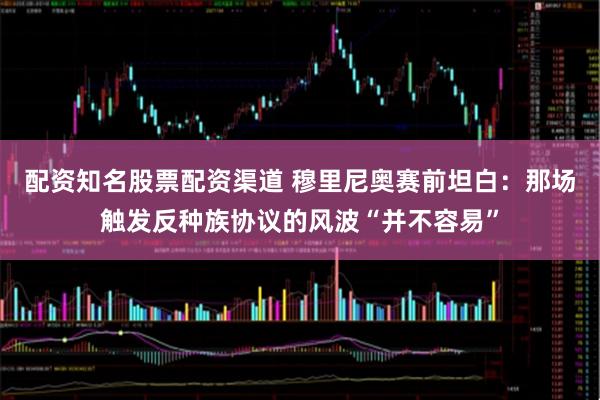 配资知名股票配资渠道 穆里尼奥赛前坦白：那场触发反种族协议的风波“并不容易”