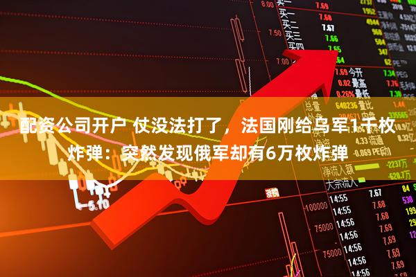 配资公司开户 仗没法打了，法国刚给乌军1千枚炸弹：突然发现俄军却有6万枚炸弹