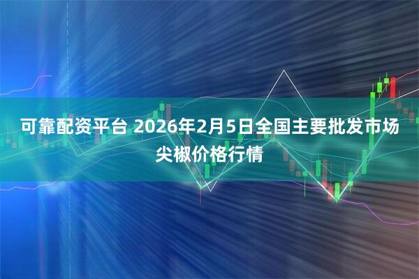 可靠配资平台 2026年2月5日全国主要批发市场尖椒价格行情