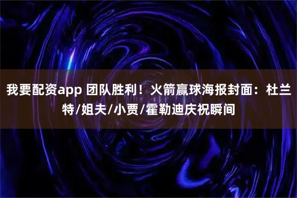 我要配资app 团队胜利！火箭赢球海报封面：杜兰特/姐夫/小贾/霍勒迪庆祝瞬间