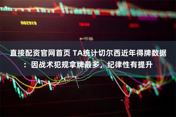 直接配资官网首页 TA统计切尔西近年得牌数据：因战术犯规拿牌最多，纪律性有提升