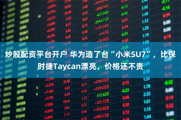 炒股配资平台开户 华为造了台“小米SU7”，比保时捷Taycan漂亮，价格还不贵