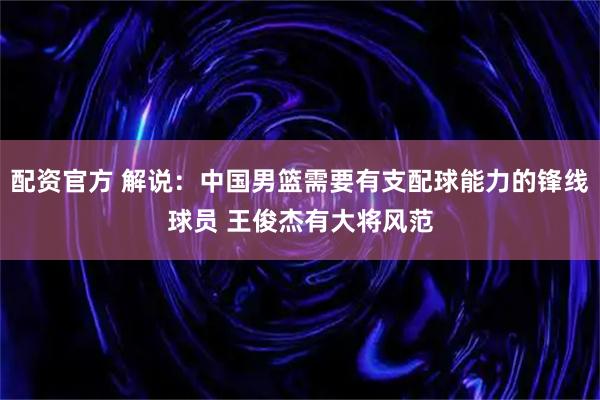 配资官方 解说：中国男篮需要有支配球能力的锋线球员 王俊杰有大将风范