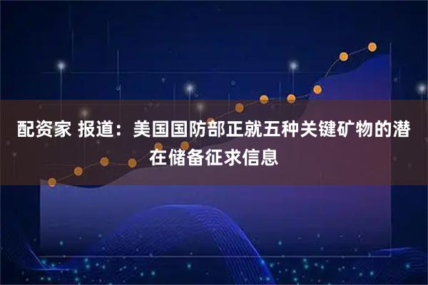 配资家 报道：美国国防部正就五种关键矿物的潜在储备征求信息