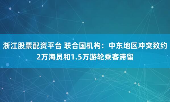浙江股票配资平台 联合国机构：中东地区冲突致约2万海员和1.5万游轮乘客滞留