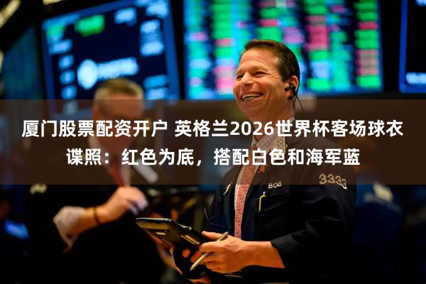 厦门股票配资开户 英格兰2026世界杯客场球衣谍照：红色为底，搭配白色和海军蓝