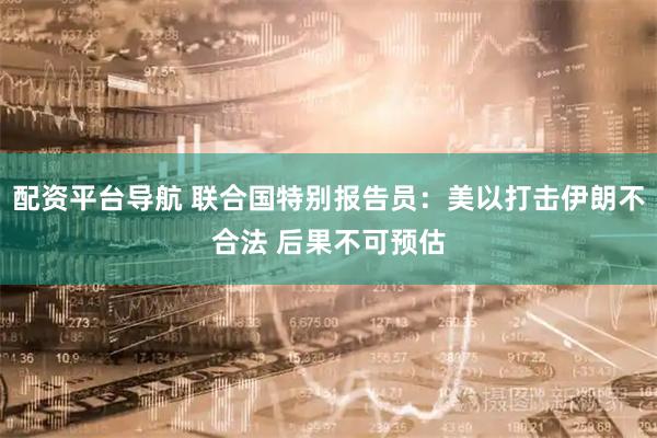配资平台导航 联合国特别报告员：美以打击伊朗不合法 后果不可预估