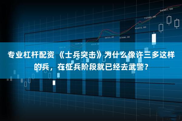 专业杠杆配资 《士兵突击》为什么像许三多这样的兵，在征兵阶段就已经去武警？