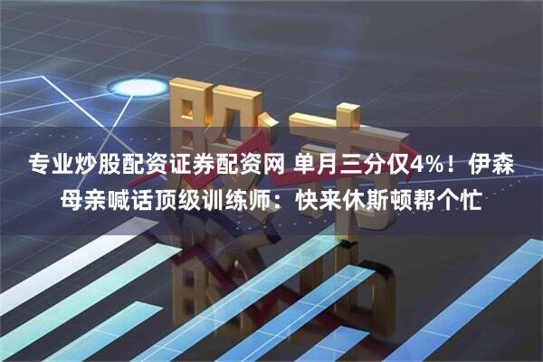 专业炒股配资证券配资网 单月三分仅4%！伊森母亲喊话顶级训练师：快来休斯顿帮个忙