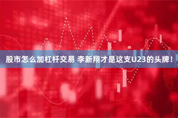 股市怎么加杠杆交易 李新翔才是这支U23的头牌！