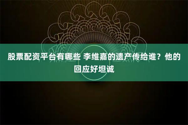 股票配资平台有哪些 李维嘉的遗产传给谁？他的回应好坦诚