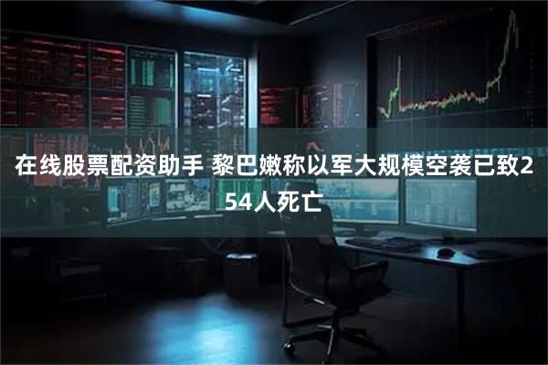 在线股票配资助手 黎巴嫩称以军大规模空袭已致254人死亡