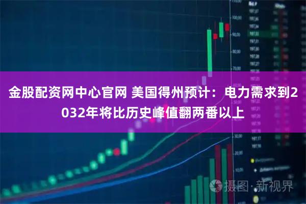 金股配资网中心官网 美国得州预计：电力需求到2032年将比历史峰值翻两番以上